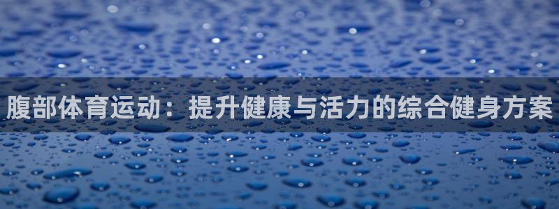 3377体育官方正版app集团官网首页网址：腹部体育运动：提