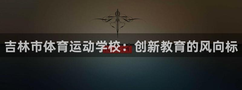 海南3377体育官网下载：吉林市体育运动学校：创新教育的风向