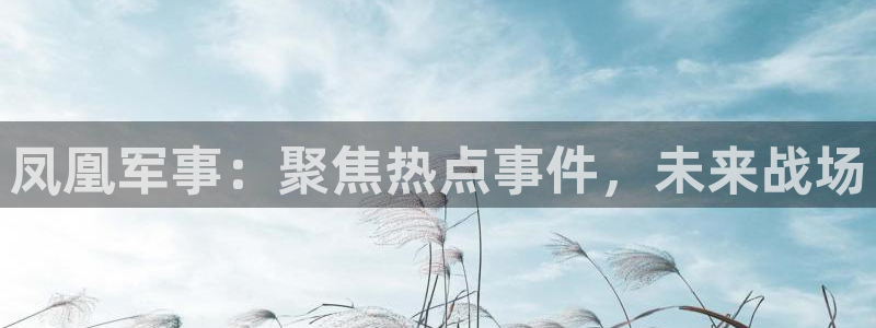 黑白直播足球直播下载：凤凰军事：聚焦热点事件，未来战场