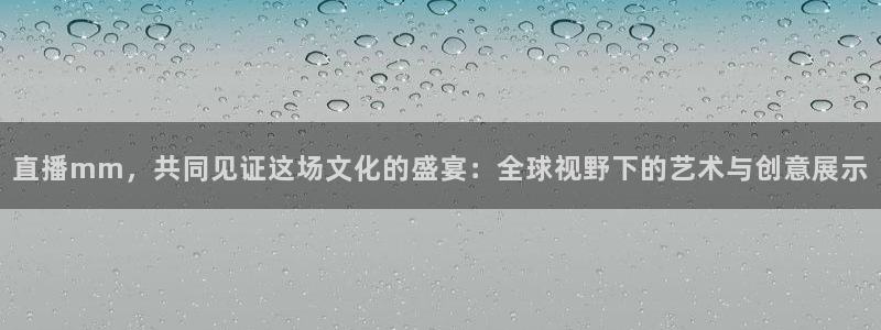 黑白体育足球篮球直播：直播mm，共同见证这场文化的盛宴：全球视野下的艺术与创意展示
