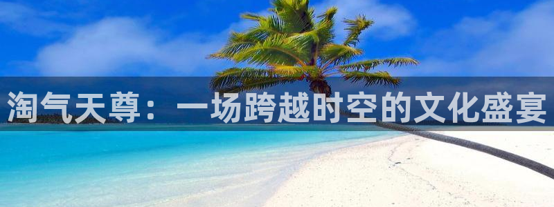 黑白体育直播114：淘气天尊：一场跨越时空的文化盛宴
