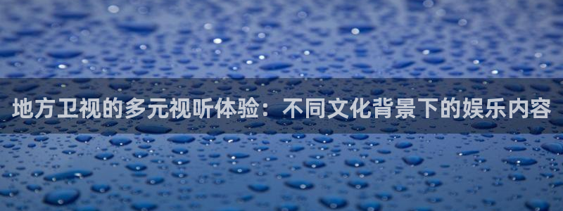 黑白直播体育app下载ios：地方卫视的多元视听体验：不同文化背景下的娱乐内容