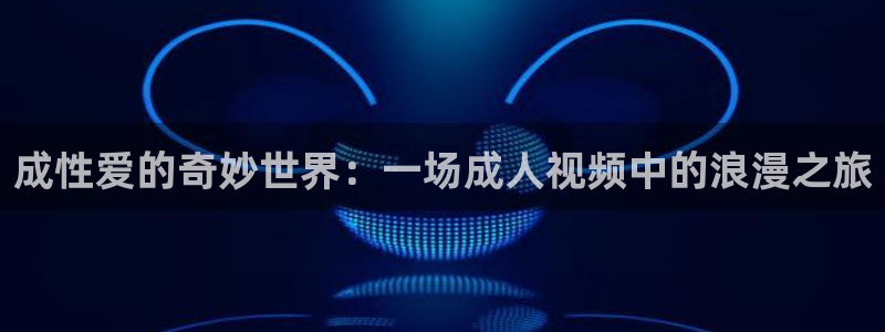 黑白体育直播间：成性爱的奇妙世界：一场成人视频中的浪漫之旅